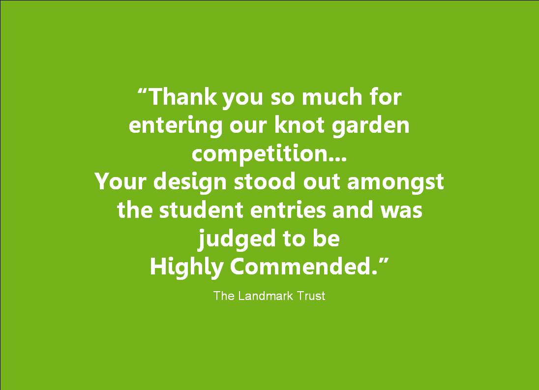 Thank you so much for entering our knot garden competition. Your design stood out amongst the student entires and was judged to be Highly commended